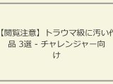 【閲覧注意】トラウマ級に汚い作品 3選 – チャレンジャー向け